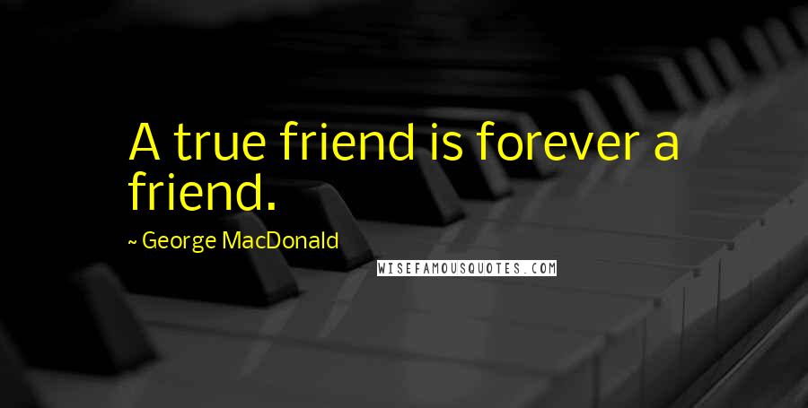 George MacDonald Quotes: A true friend is forever a friend.