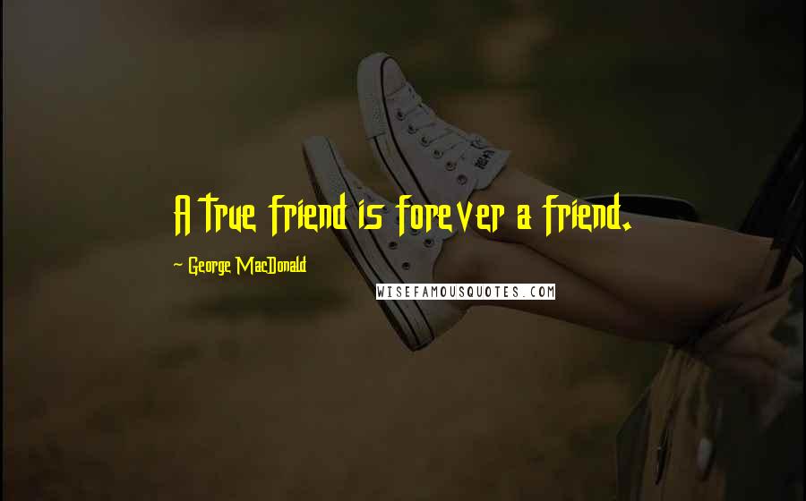 George MacDonald Quotes: A true friend is forever a friend.