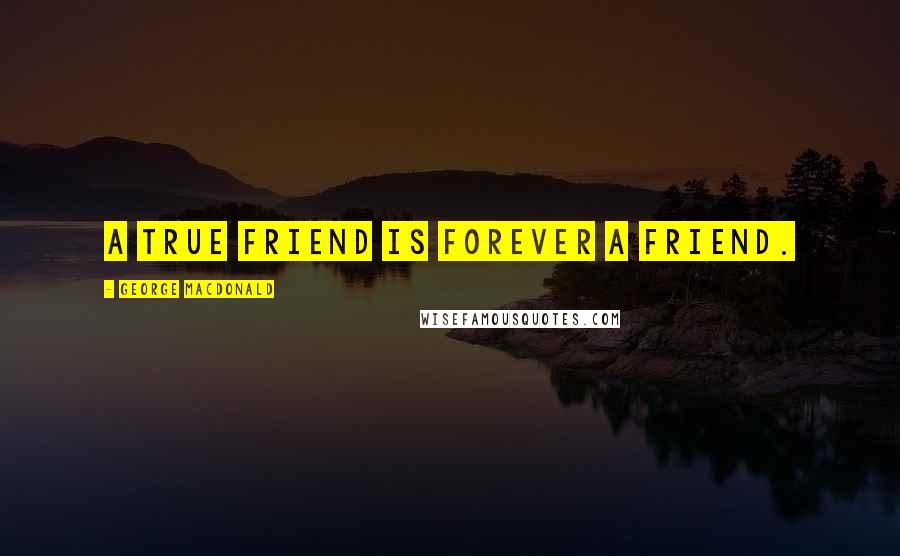 George MacDonald Quotes: A true friend is forever a friend.