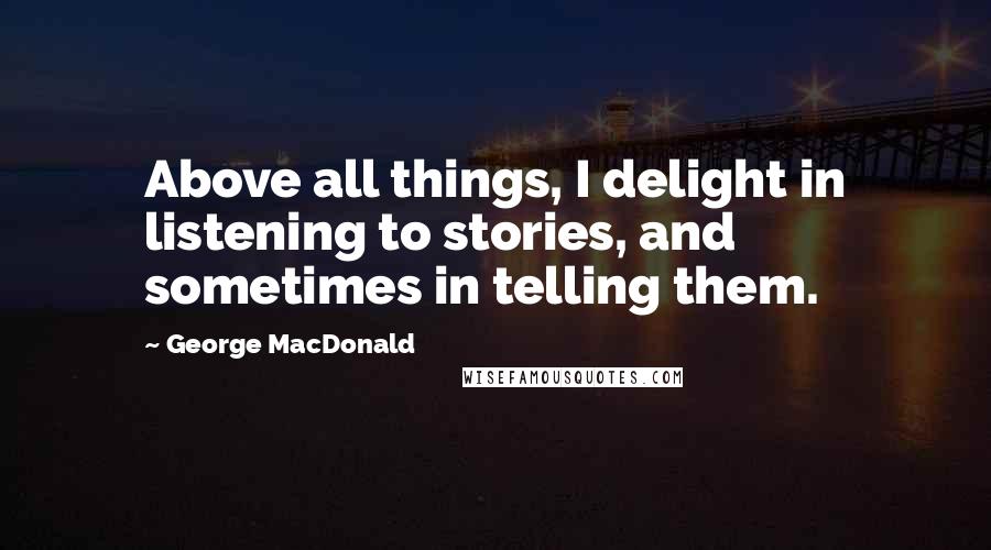 George MacDonald Quotes: Above all things, I delight in listening to stories, and sometimes in telling them.