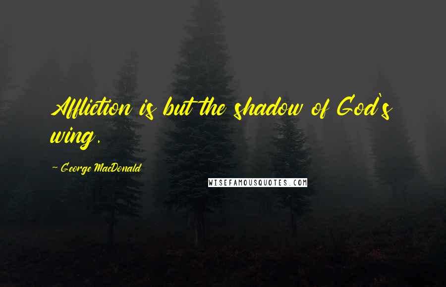 George MacDonald Quotes: Affliction is but the shadow of God's wing.