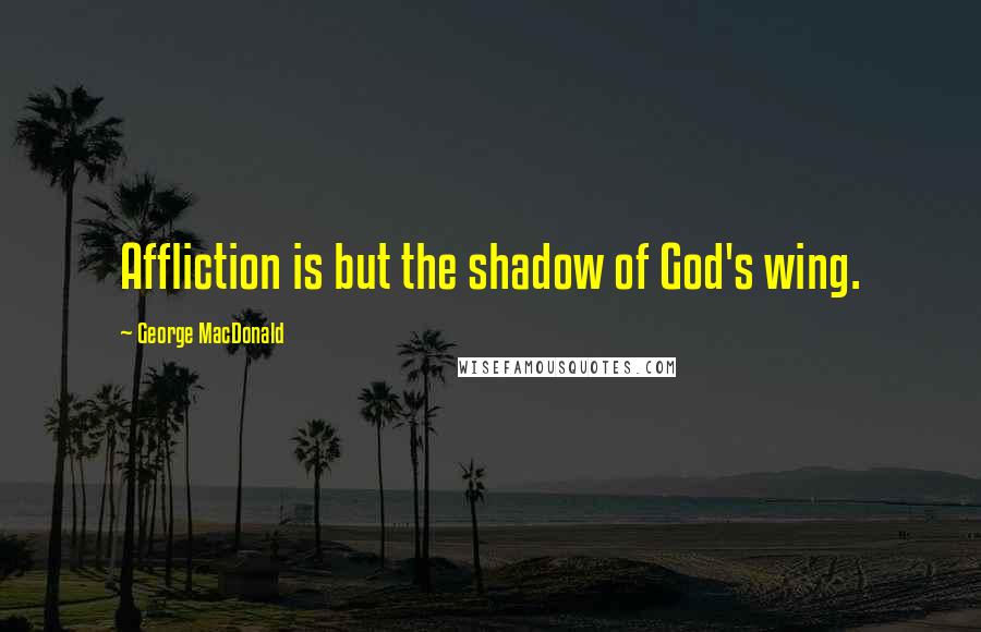 George MacDonald Quotes: Affliction is but the shadow of God's wing.