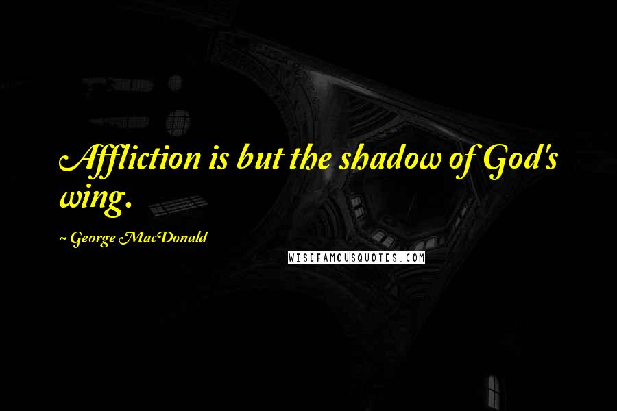 George MacDonald Quotes: Affliction is but the shadow of God's wing.