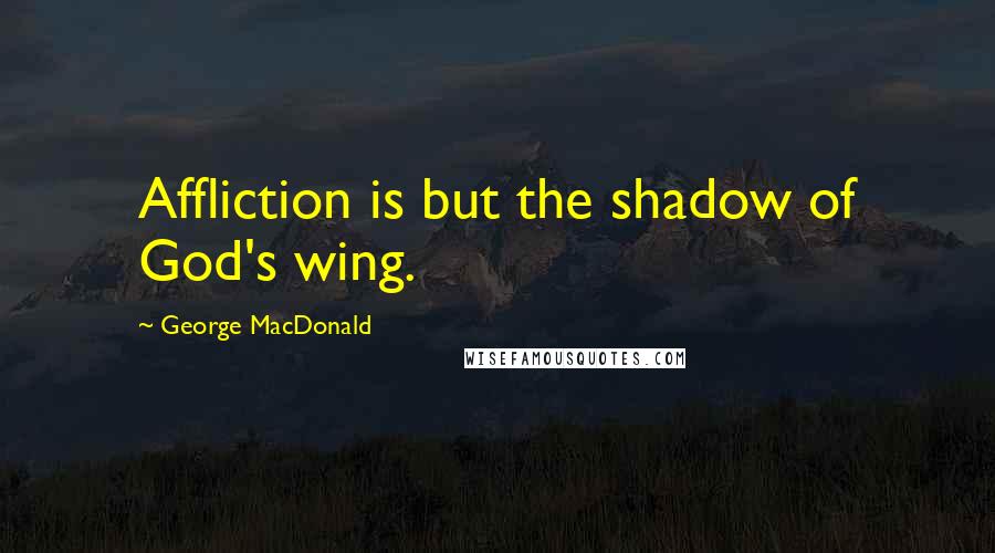 George MacDonald Quotes: Affliction is but the shadow of God's wing.