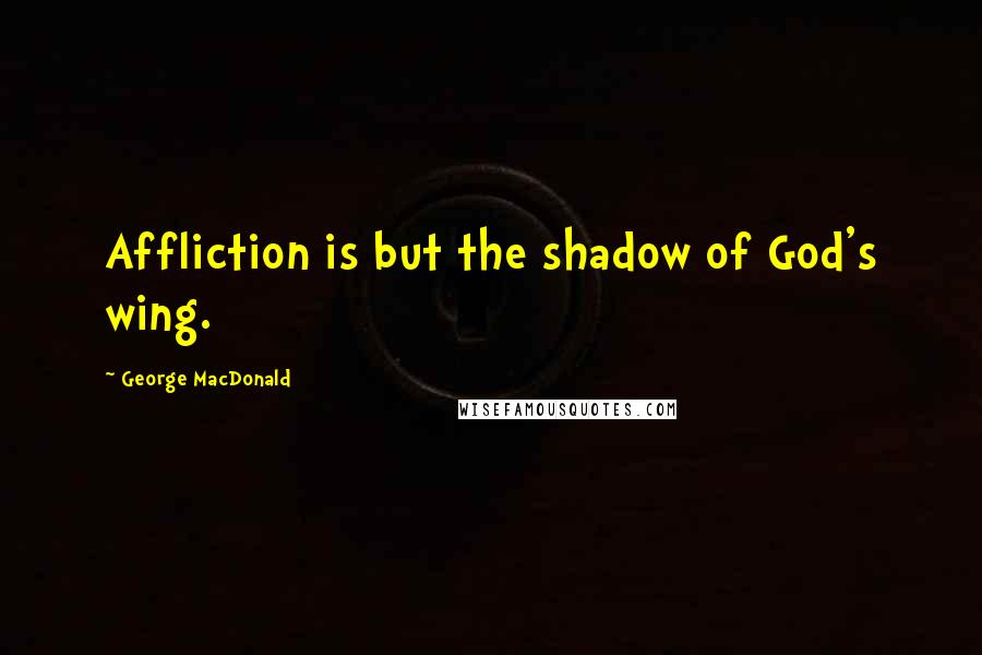 George MacDonald Quotes: Affliction is but the shadow of God's wing.