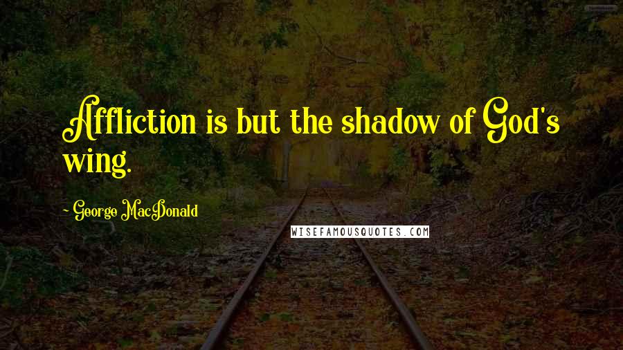 George MacDonald Quotes: Affliction is but the shadow of God's wing.