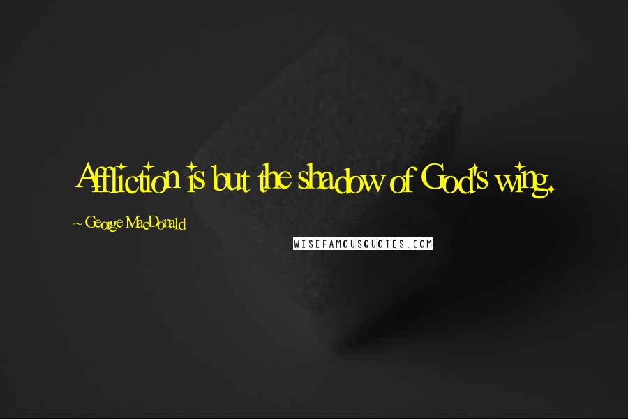 George MacDonald Quotes: Affliction is but the shadow of God's wing.