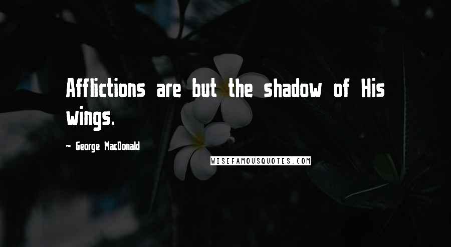 George MacDonald Quotes: Afflictions are but the shadow of His wings.