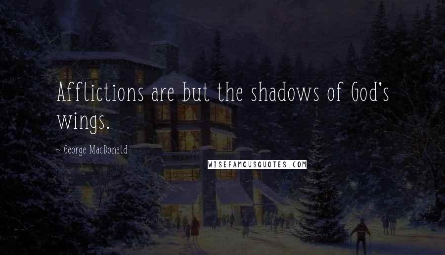 George MacDonald Quotes: Afflictions are but the shadows of God's wings.