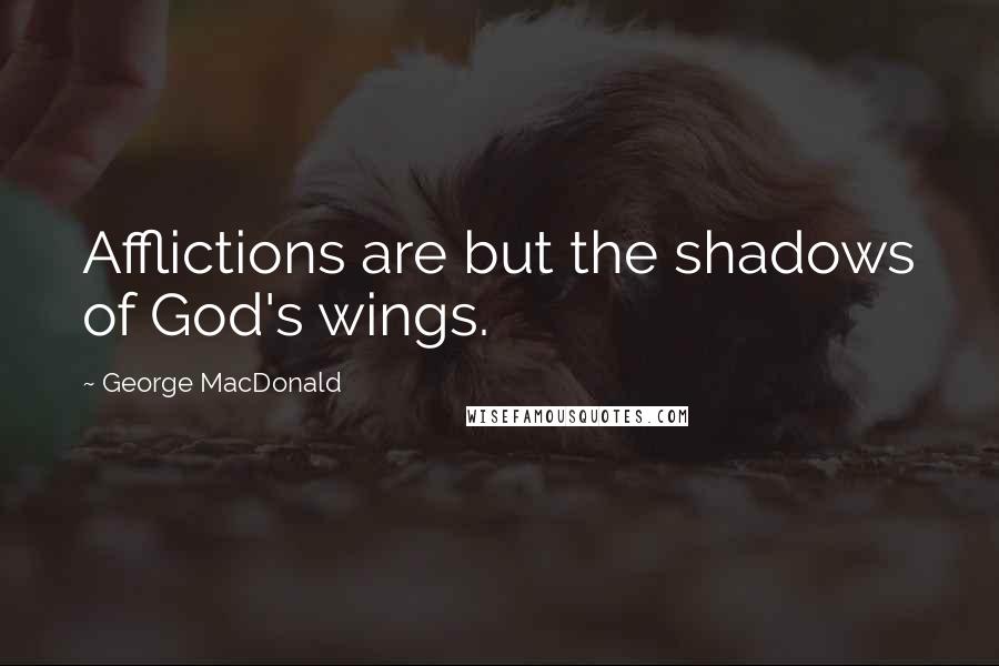 George MacDonald Quotes: Afflictions are but the shadows of God's wings.