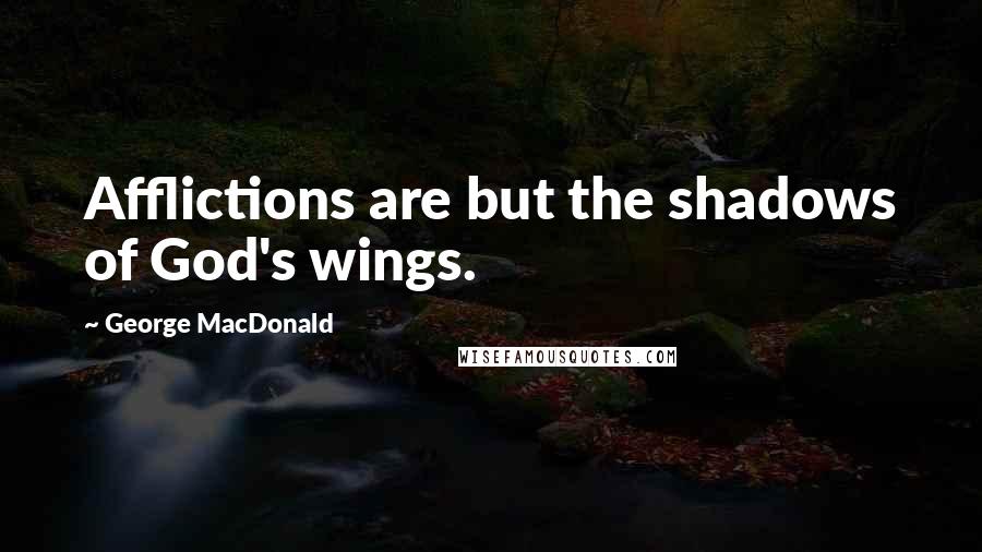 George MacDonald Quotes: Afflictions are but the shadows of God's wings.