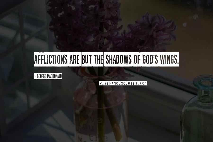 George MacDonald Quotes: Afflictions are but the shadows of God's wings.