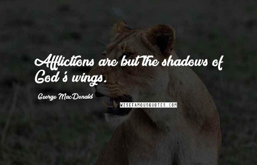 George MacDonald Quotes: Afflictions are but the shadows of God's wings.
