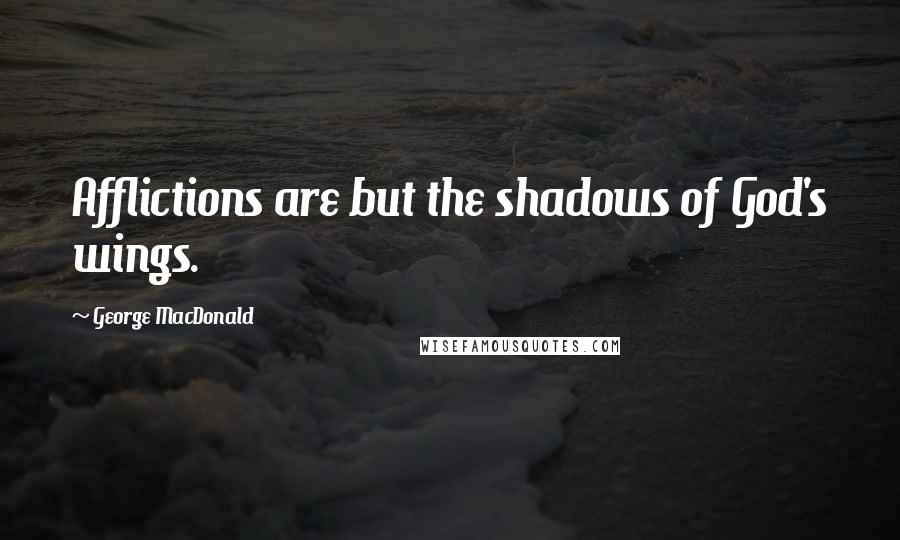 George MacDonald Quotes: Afflictions are but the shadows of God's wings.