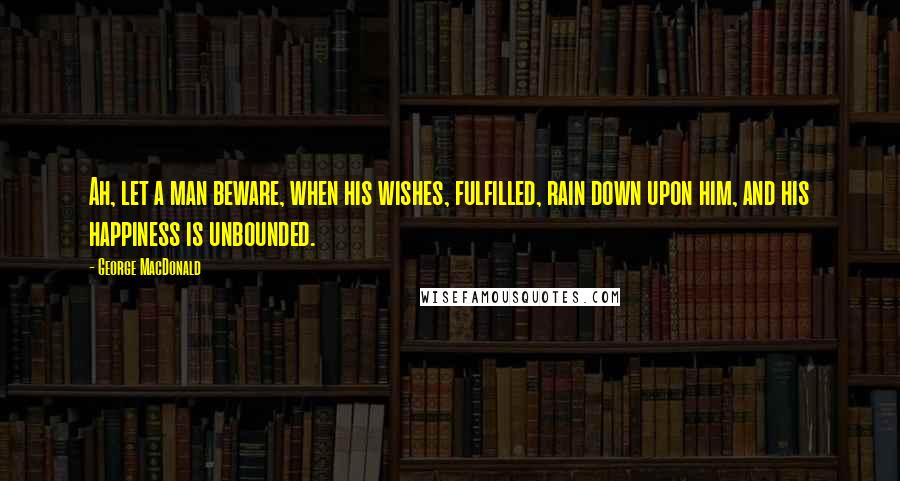 George MacDonald Quotes: Ah, let a man beware, when his wishes, fulfilled, rain down upon him, and his happiness is unbounded.