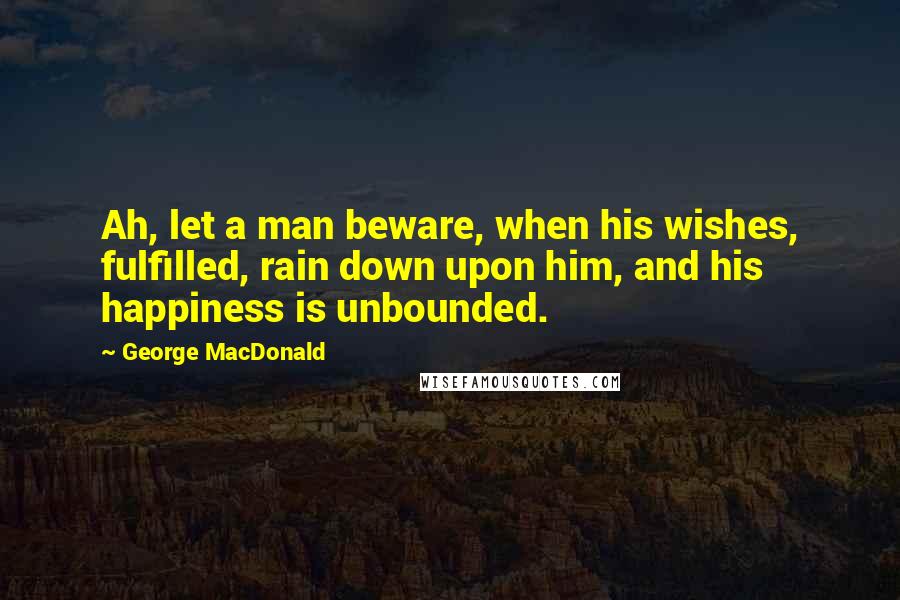 George MacDonald Quotes: Ah, let a man beware, when his wishes, fulfilled, rain down upon him, and his happiness is unbounded.