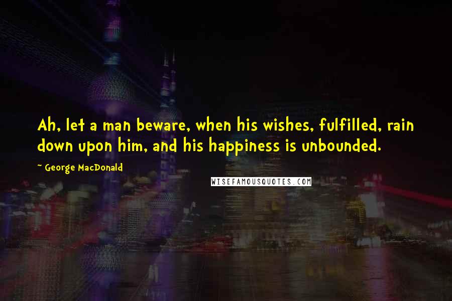 George MacDonald Quotes: Ah, let a man beware, when his wishes, fulfilled, rain down upon him, and his happiness is unbounded.