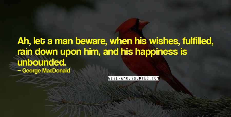 George MacDonald Quotes: Ah, let a man beware, when his wishes, fulfilled, rain down upon him, and his happiness is unbounded.