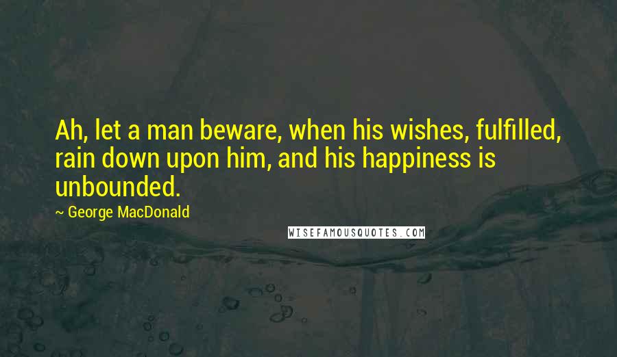 George MacDonald Quotes: Ah, let a man beware, when his wishes, fulfilled, rain down upon him, and his happiness is unbounded.