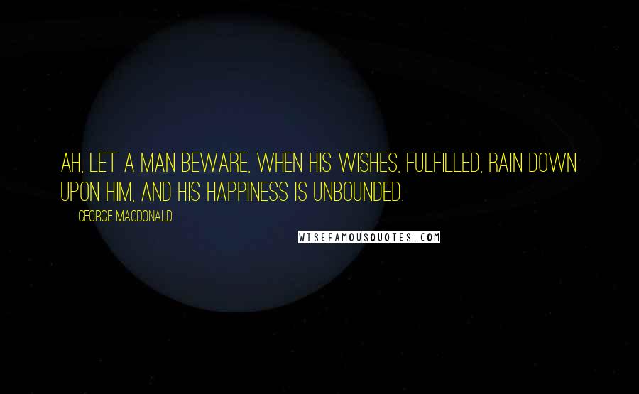 George MacDonald Quotes: Ah, let a man beware, when his wishes, fulfilled, rain down upon him, and his happiness is unbounded.