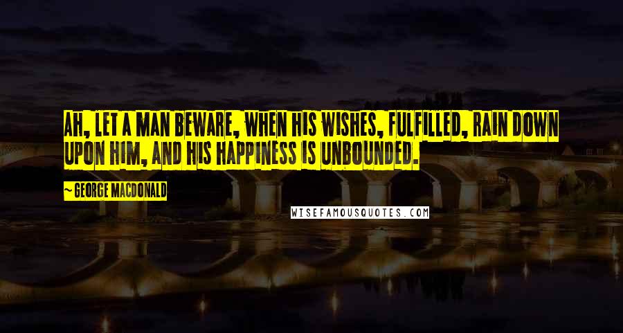 George MacDonald Quotes: Ah, let a man beware, when his wishes, fulfilled, rain down upon him, and his happiness is unbounded.