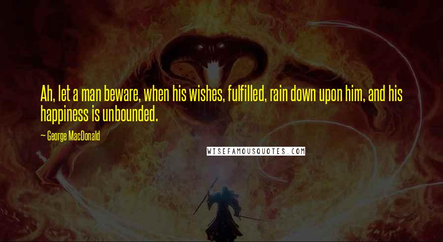 George MacDonald Quotes: Ah, let a man beware, when his wishes, fulfilled, rain down upon him, and his happiness is unbounded.