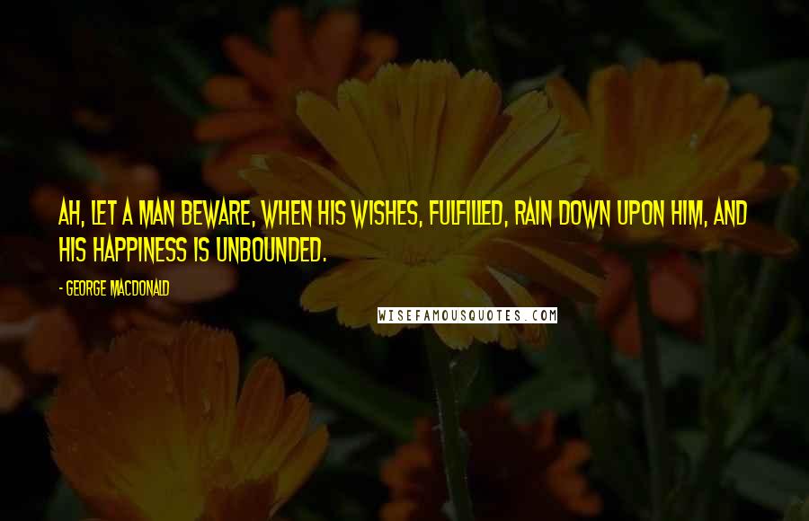 George MacDonald Quotes: Ah, let a man beware, when his wishes, fulfilled, rain down upon him, and his happiness is unbounded.