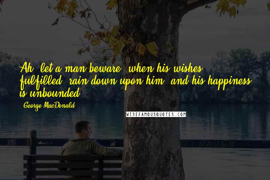 George MacDonald Quotes: Ah, let a man beware, when his wishes, fulfilled, rain down upon him, and his happiness is unbounded.