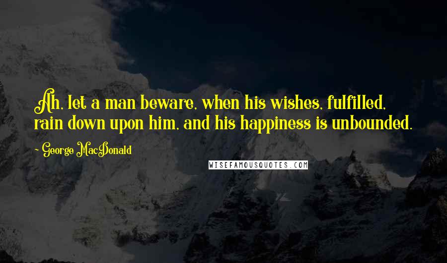 George MacDonald Quotes: Ah, let a man beware, when his wishes, fulfilled, rain down upon him, and his happiness is unbounded.