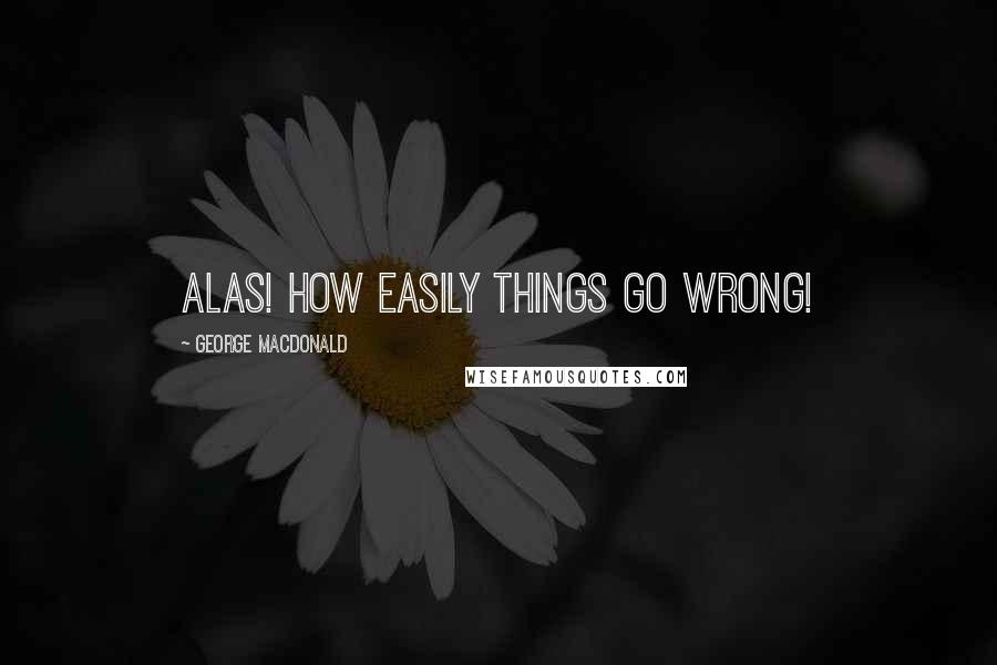 George MacDonald Quotes: Alas! how easily things go wrong!