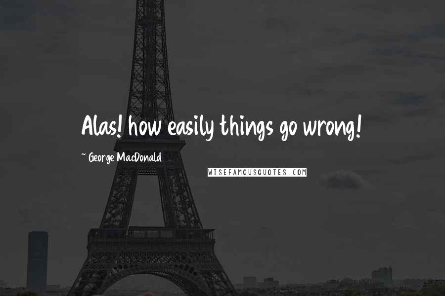 George MacDonald Quotes: Alas! how easily things go wrong!