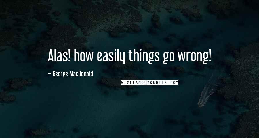 George MacDonald Quotes: Alas! how easily things go wrong!