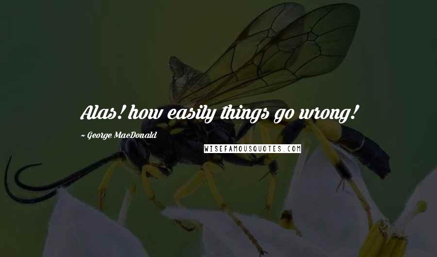 George MacDonald Quotes: Alas! how easily things go wrong!