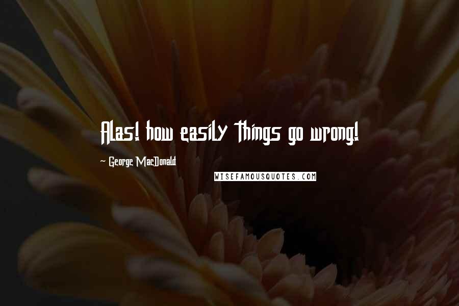 George MacDonald Quotes: Alas! how easily things go wrong!