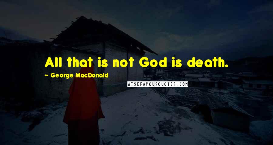 George MacDonald Quotes: All that is not God is death.