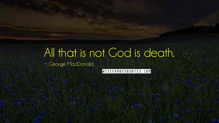 George MacDonald Quotes: All that is not God is death.