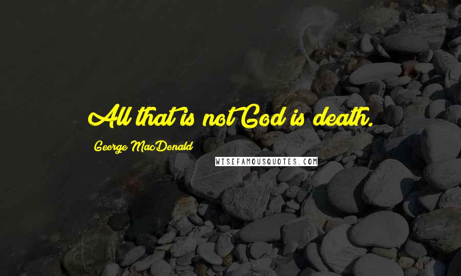 George MacDonald Quotes: All that is not God is death.