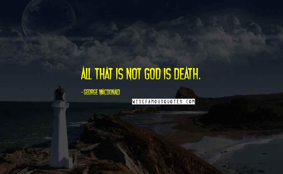 George MacDonald Quotes: All that is not God is death.