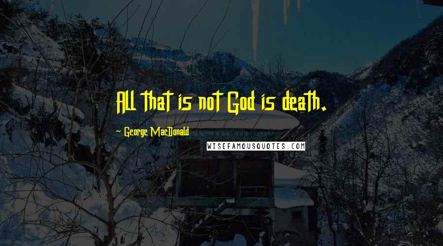 George MacDonald Quotes: All that is not God is death.