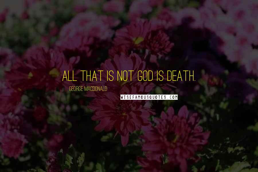 George MacDonald Quotes: All that is not God is death.