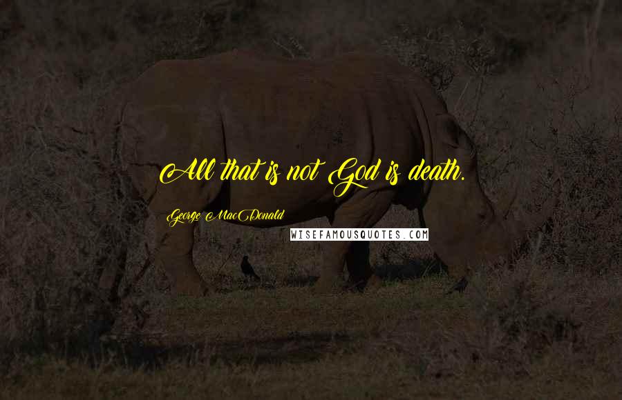 George MacDonald Quotes: All that is not God is death.