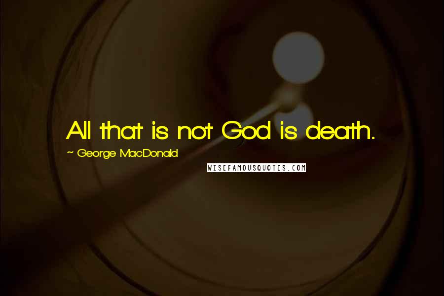 George MacDonald Quotes: All that is not God is death.