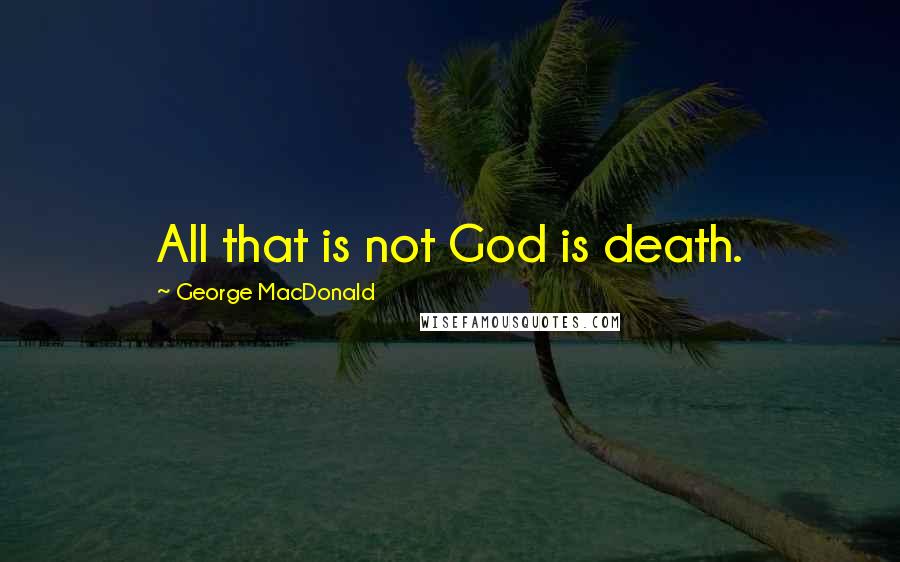 George MacDonald Quotes: All that is not God is death.