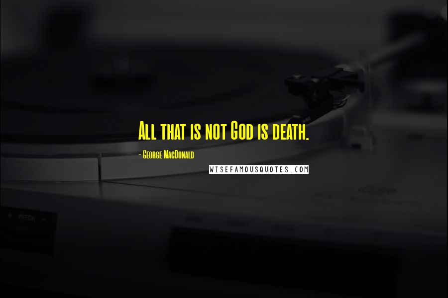 George MacDonald Quotes: All that is not God is death.