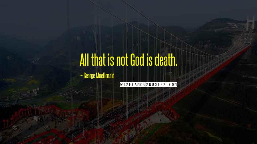 George MacDonald Quotes: All that is not God is death.