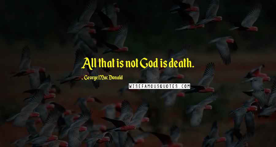 George MacDonald Quotes: All that is not God is death.