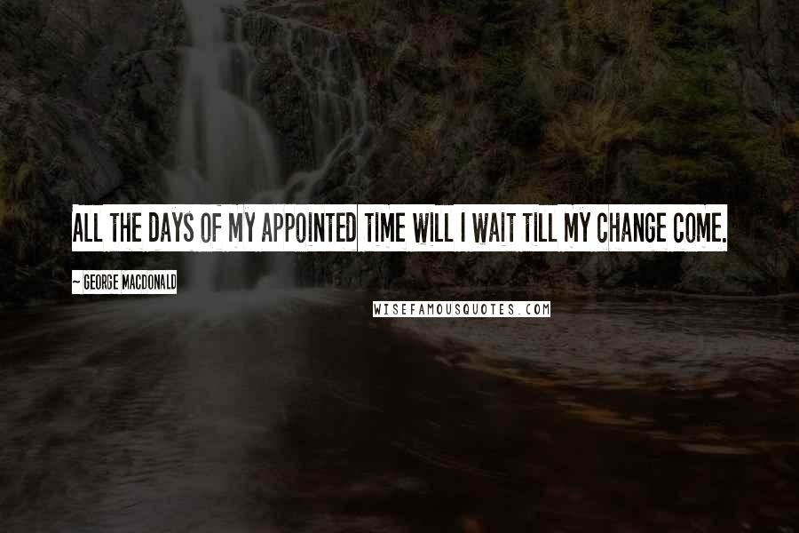 George MacDonald Quotes: All the days of my appointed time will I wait till my change come.