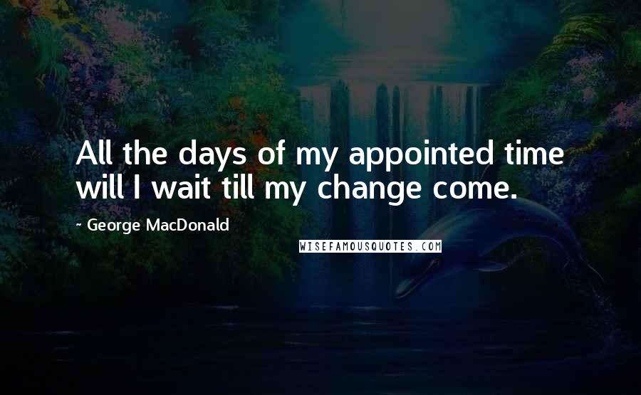 George MacDonald Quotes: All the days of my appointed time will I wait till my change come.