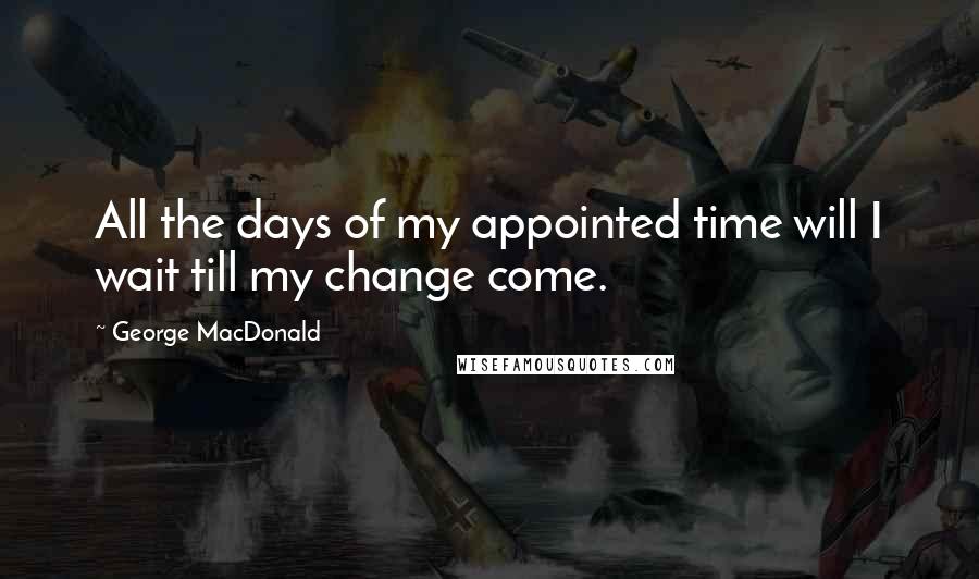 George MacDonald Quotes: All the days of my appointed time will I wait till my change come.