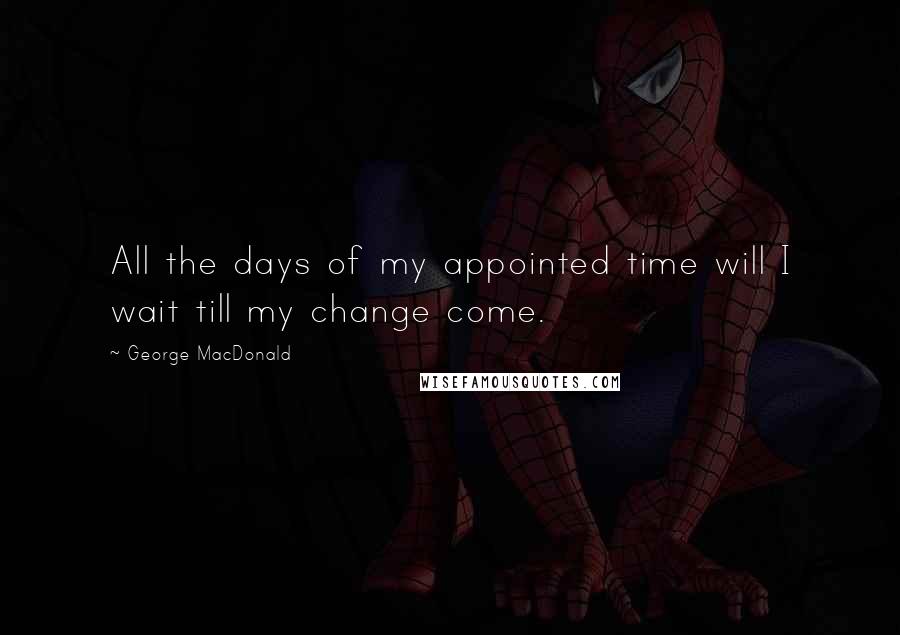 George MacDonald Quotes: All the days of my appointed time will I wait till my change come.